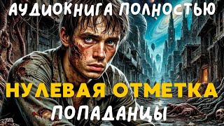 АУДИОКНИГА ПОЛНОСТЬЮ: НУЛЕВАЯ ОТМЕТКА / ПОПАДАНЦЫ