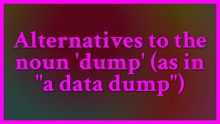 I see no reason to seek another word. Although this use of dump may be ‘non-standard’ in ordinary...