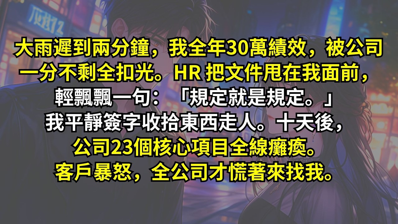 大雨遲到兩分鐘，我全年30萬績效，被公司一分不剩全扣光。HR 把文件甩在我面前，輕飄飄一句：「規定就是規定。」我平靜簽字收拾東西走人。十天後，公司23個核心項目全線癱瘓。客戶暴怒，全公司才慌著來找我。