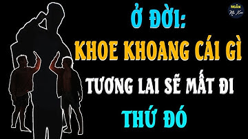 Ở ĐỜI: KHOE KHOANG CÁI GÌ, TƯƠNG LAI SẼ MẤT ĐI CHÍNH THỨ ĐÓ | Ngẫm Mà Xem