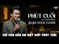 PHÚT CUỐI | ST: LAM PHƯƠNG | BLUES ROCK COVER QUÁ HAY 2026 | Chỉ còn gần em một giây phút thôi...