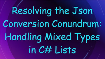 Resolving the Json Conversion Conundrum: Handling Mixed Types in C# Lists