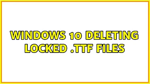 Windows 10 Deleting Locked .ttf files (2 Solutions!!)