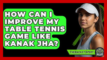 How Can I Improve My Table Tennis Game Like Kanak Jha? - The Racket Xpert