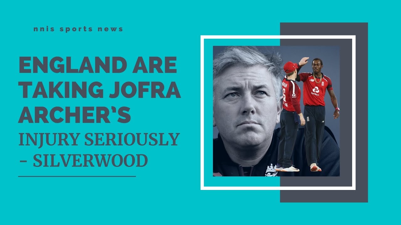 England Are Taking Jofra Archer’s Injury Seriously - Silverwood