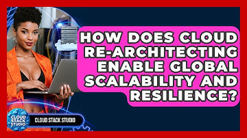 How Does Cloud Re-architecting Enable Global Scalability And Resilience? - Cloud Stack Studio