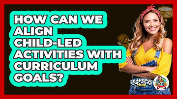 How Can We Align Child-led Activities With Curriculum Goals? - Childhood Education Zone