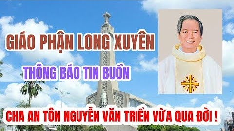 CHA ANTÔN NGUYỄN VĂN TRIỂN - LINH MỤC GIÁO PHẬN LONG XUYÊN VỪA QUA ĐỜI XIN CẦU NGUYỆN.