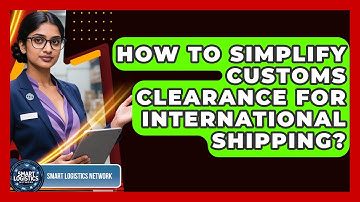 How To Simplify Customs Clearance For International Shipping? - Smart Logistics Network