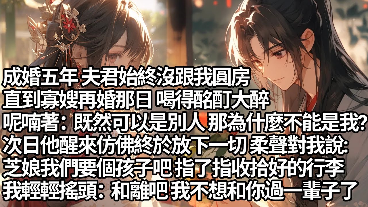 【一口氣看完】成婚五年夫君始終沒跟我圓房，直到寡嫂再婚那日 喝得酩酊大醉，呢喃著：既然可以是別人 那為什麼不能是我?次日他醒來仿佛終於放下一切 柔聲對我說:芝娘我們要個孩子吧 指了指收好的行李輕輕搖頭