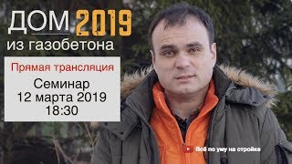 Дом из газобетона в 2019. ЦЕНА. Семинар 12.03.19.Все по уму