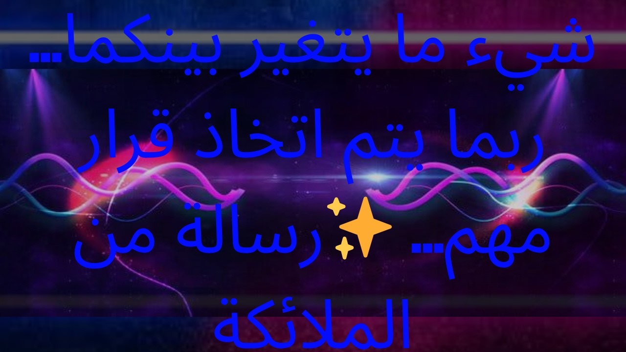 شيء ما يتغير بينكما... ربما يتم اتخاذ قرار مهم... ✨رسالة من الملائكة
