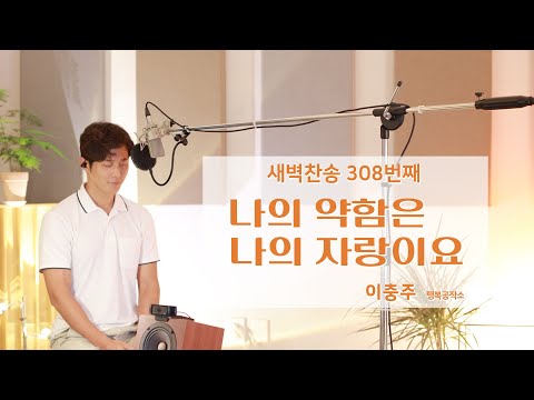 새벽찬송 308 | 나의 약함은 나의 자랑이요 🎵 | 이충주
