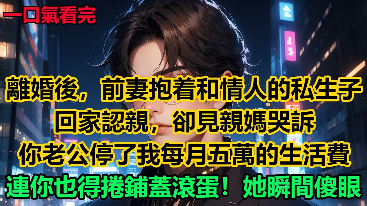 離婚後，前妻抱着和情人的私生子回家認親，卻見親媽哭訴：你老公停了我每月五萬的生活費，連你也得捲鋪蓋滾蛋！她瞬間傻眼