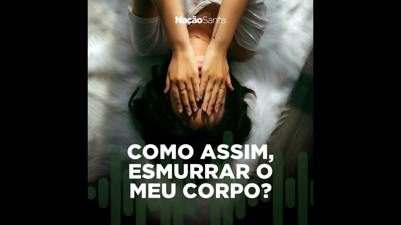 COMO ASSIM, ESMURRAR O MEU CORPO? - PODCAST - NAÇÃO SANTA - YouTube