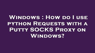 Windows : How do I use python Requests with a Putty SOCKS Proxy on Windows?