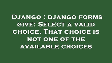 Django : django forms give: Select a valid choice. That choice is not one of the available choices