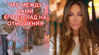 🛸ЧТО МЕЖДУ ВАМИ ? ЕГО ВЗГЛЯД НА ОТНОШЕНИЯ