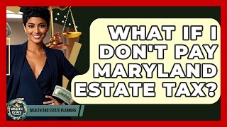 What If I Don't Pay Maryland Estate Tax? - Wealth and Estate Planners