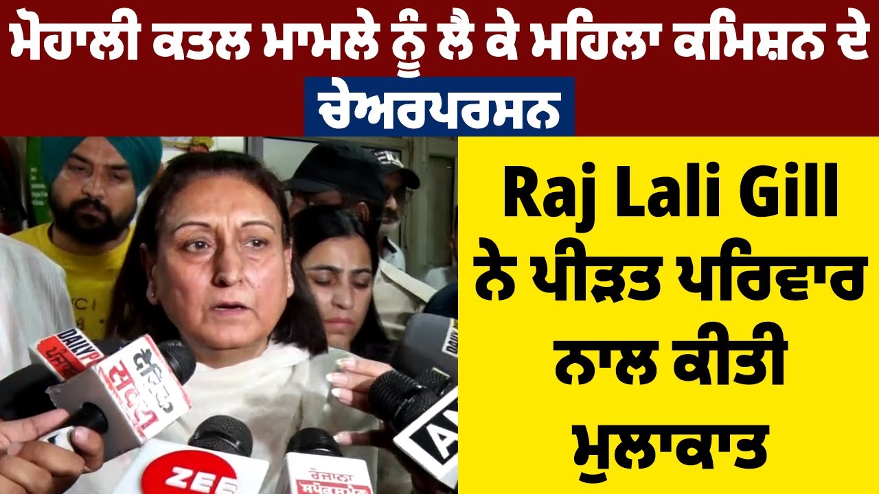 Mohali ਕਤਲ ਮਾਮਲੇ ਨੂੰ ਲੈ ਕੇ ਮਹਿਲਾ ਕਮਿਸ਼ਨ ਦੇ ਚੇਅਰਪਰਸਨ Raj Lali Gill ਨੇ ਪੀੜਤ ਪਰਿਵਾਰ ਨਾਲ ਕੀਤੀ ਮੁਲਾਕਾਤ