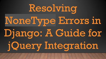 Resolving NoneType Errors in Django: A Guide for jQuery Integration