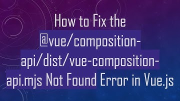 How to Fix the @ vue/composition-api/dist/vue-composition-api.mjs Not Found Error in Vue.js