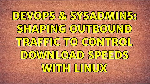 DevOps & SysAdmins: Shaping outbound Traffic to Control Download Speeds with Linux (3 Solutions!!)