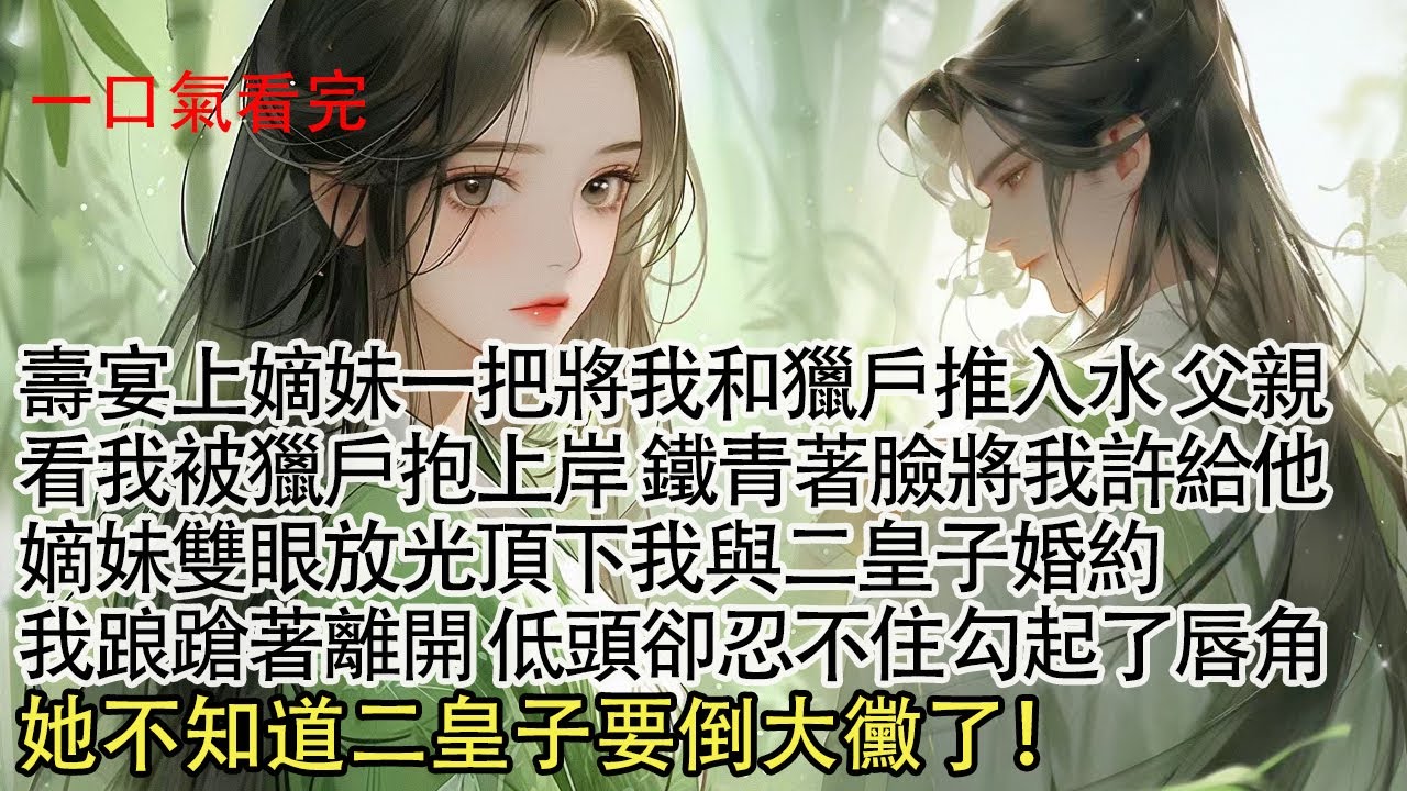 【一口氣看完】壽宴上嫡妹一把將我和獵戶推入水，父親看我被獵戶抱上岸，鐵青著臉將我許給他，嫡妹雙眼放光頂下我與二皇子婚約，我踉蹌著離開 低頭卻忍不住勾起了唇角，她不知道二皇子要倒大黴了！