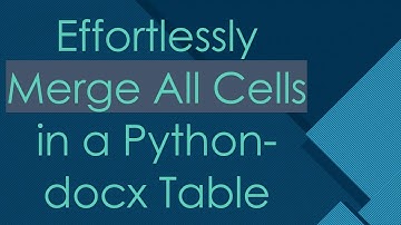 Effortlessly Merge All Cells in a Python-docx Table