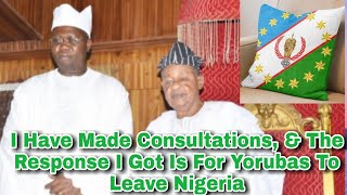 AARE IBA GANI ADAMS: I Have Made Consultations, & The Response I Got Is For Yoruba To Leave Nigeria