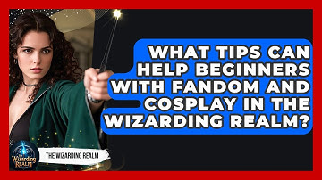 What Tips Can Help Beginners with Fandom and Cosplay in the Wizarding Realm? - The Wizarding Realm