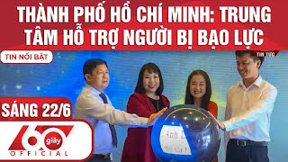 60 Giây Sáng 22/06/2022 | TP.HCM: TRUNG TÂM HỖ TRỢ NGƯỜI BỊ BẠO LỰC | HTV TIN TỨC