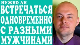 НУЖНО ЛИ ВСТРЕЧАТЬСЯ ОДНОВРЕМЕННО С РАЗНЫМИ МУЖЧИНАМИ?  КАК ВСТРЕЧАТЬСЯ С НЕСКОЛЬКИМИ МУЖЧИНАМИ?