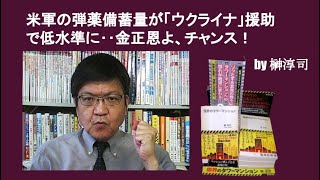 米軍の弾薬備蓄量が「ウクライナ」援助で低水準に‥金正恩よ、チャンス！　by榊淳司