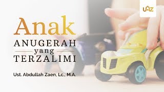 Kajian Islam - Anak, Anugerah yang Terzalimi - Ustadz Abdullah Zaen, Lc., M.A.