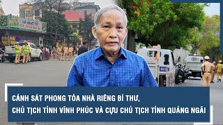 Cảnh sát phong tỏa nhà riêng Bí thư, Chủ tịch tỉnh Vĩnh Phúc và cựu Chủ tịch tỉnh Quảng Ngãi | VTs