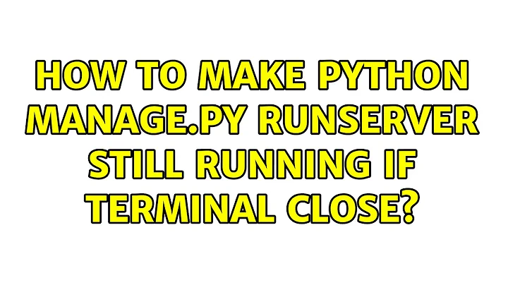 Ubuntu: How to make python manage.py runserver still running if terminal close? (2 Solutions!!)