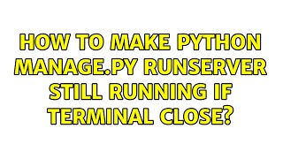 Ubuntu: How to make python manage.py runserver still running if terminal close? (2 Solutions!!)