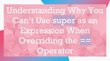Understanding Why You Can’t Use super as an Expression When Overriding the == Operator