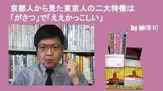 京都人から見た東京人の二大特徴は「がさつ」で「ええかっこしい」　by榊淳司