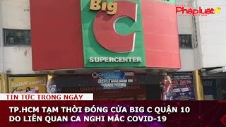 Tp.hcm Tạm Thời Đóng Cửa Big C Quận 10 Do Liên Quan Ca Nghi Mắc Covid-19