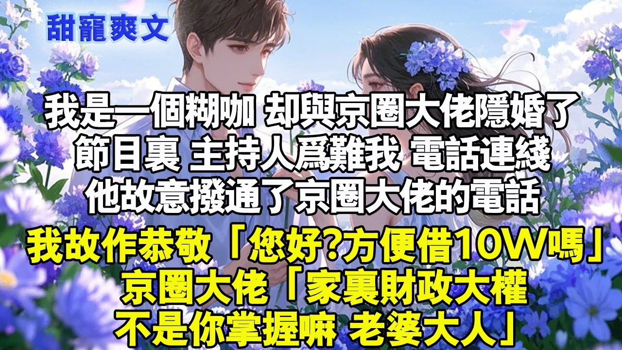 我是一個糊咖，卻與京圈大佬隱婚。節目裡，主持人為難我。電話連線，他故意撥通了京圈大佬的電話。我故作恭敬「您好?方便藉10W嗎」京圈大佬「家裡財政大權不是你掌握嘛，老婆大人」 #情感 #完結 #甜寵