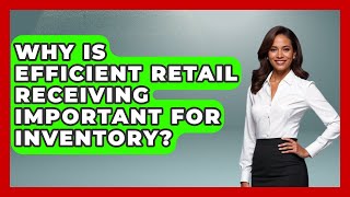 Why Is Efficient Retail Receiving Important For Inventory? - Retail Employee Playbook