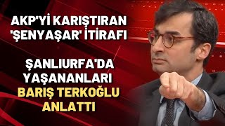 AKP'Yİ KARIŞTIRAN 'ŞENYAŞAR' İTİRAFI | Barış Terkoğlu Şanlıurfa'da yaşananları anlattı