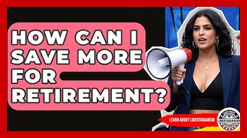 How Can I Save More For Retirement? - Learn About Libertarianism