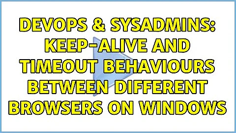 DevOps & SysAdmins: Keep-Alive and Timeout Behaviours between different browsers on Windows