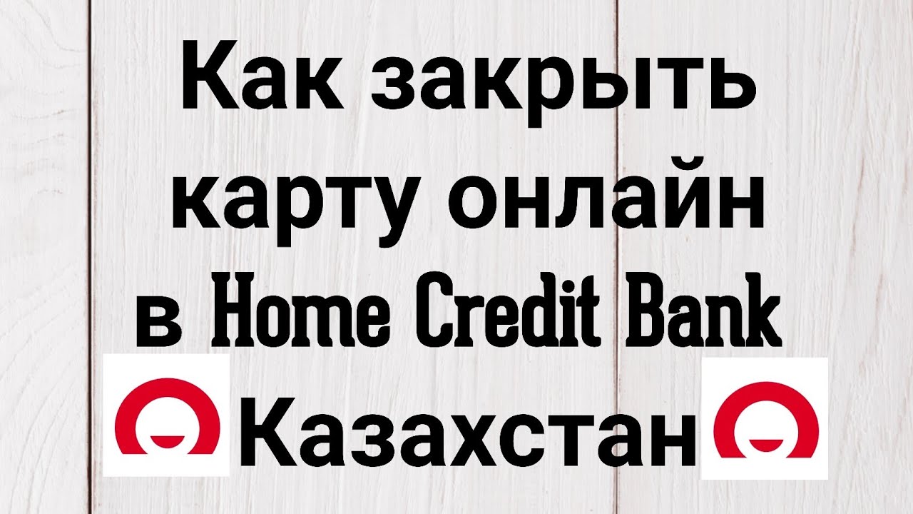 Как закрыть карту онлайн в Home Credit Bank Казахстан