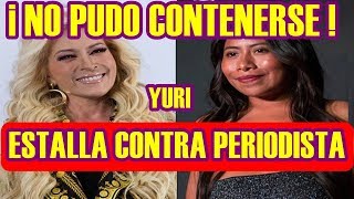 YURI no PUDO CONTENERSE y ESTALLA contra PERIODISTA por MALINTERPRE...