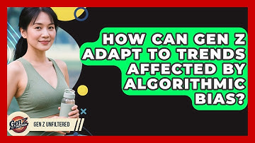 How Can Gen Z Adapt To Trends Affected By Algorithmic Bias? - Gen Z Unfiltered