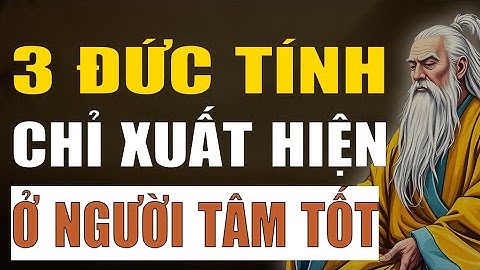 Cổ Nhân Tiết Lộ: 3 Đức Tính Chỉ Xuất Hiện Ở Người Tâm Tốt